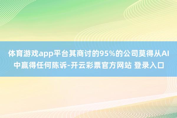 体育游戏app平台其商讨的95%的公司莫得从AI中赢得任何陈诉-开云彩票官方网站 登录入口