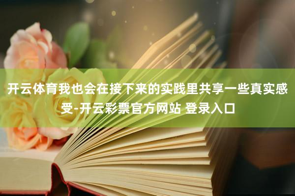 开云体育我也会在接下来的实践里共享一些真实感受-开云彩票官方网站 登录入口