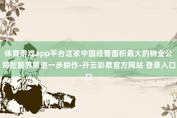 体育游戏app平台这家中国经管面积最大的物业公司在管界限进一步耕作-开云彩票官方网站 登录入口