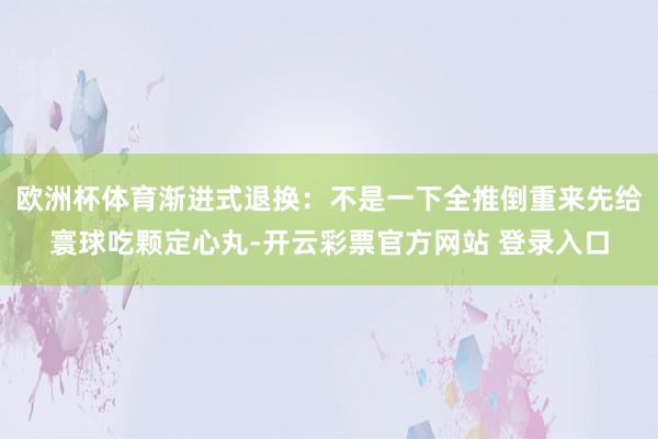 欧洲杯体育渐进式退换：不是一下全推倒重来先给寰球吃颗定心丸-开云彩票官方网站 登录入口