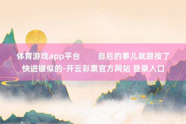 体育游戏app平台 自后的事儿就跟按了快进键似的-开云彩票官方网站 登录入口