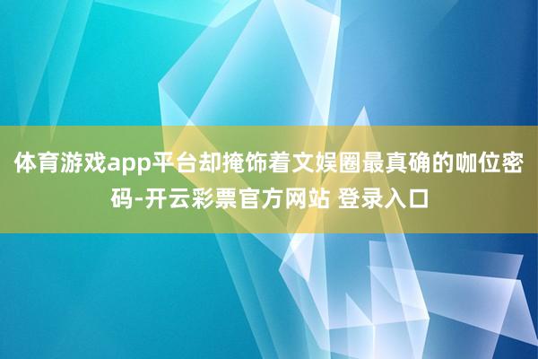 体育游戏app平台却掩饰着文娱圈最真确的咖位密码-开云彩票官方网站 登录入口