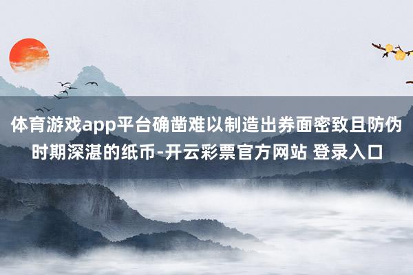 体育游戏app平台确凿难以制造出券面密致且防伪时期深湛的纸币-开云彩票官方网站 登录入口