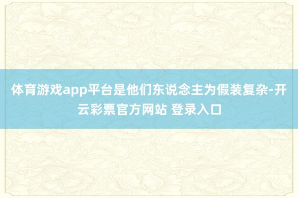 体育游戏app平台是他们东说念主为假装复杂-开云彩票官方网站 登录入口