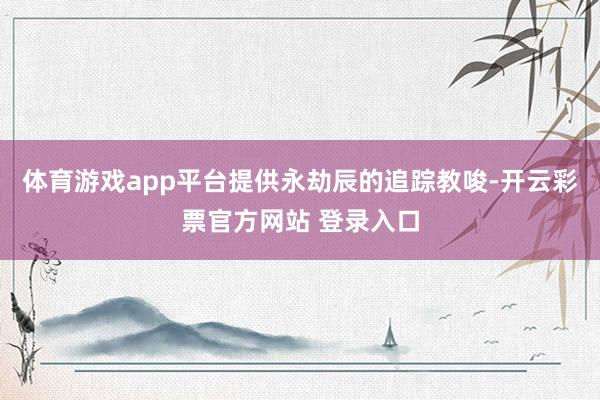 体育游戏app平台提供永劫辰的追踪教唆-开云彩票官方网站 登录入口