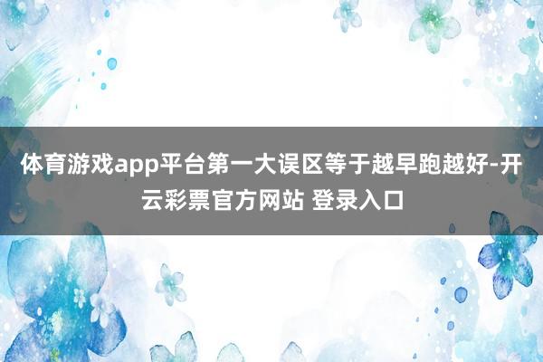 体育游戏app平台第一大误区等于越早跑越好-开云彩票官方网站 登录入口