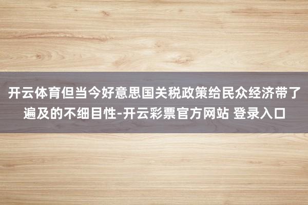 开云体育但当今好意思国关税政策给民众经济带了遍及的不细目性-开云彩票官方网站 登录入口