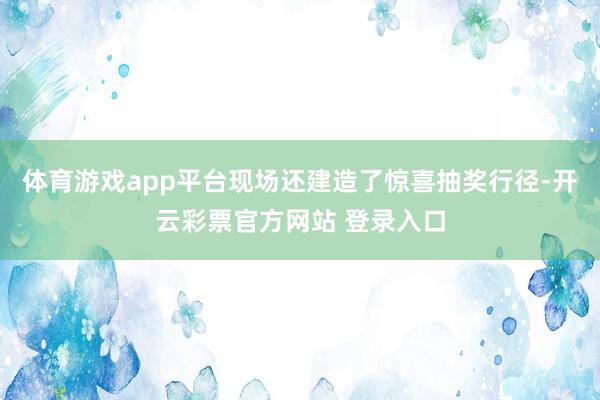 体育游戏app平台现场还建造了惊喜抽奖行径-开云彩票官方网站 登录入口