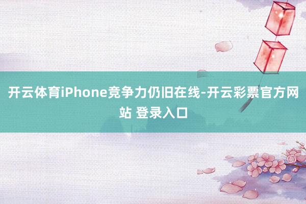 开云体育iPhone竞争力仍旧在线-开云彩票官方网站 登录入口