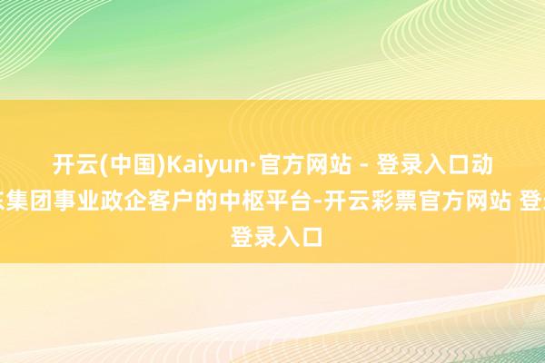 开云(中国)Kaiyun·官方网站 - 登录入口动作京东集团事业政企客户的中枢平台-开云彩票官方网站 登录入口