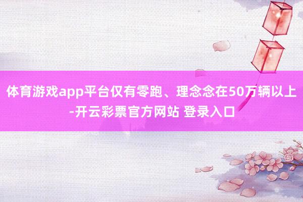 体育游戏app平台仅有零跑、理念念在50万辆以上-开云彩票官方网站 登录入口