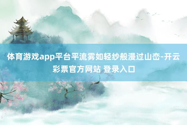 体育游戏app平台平流雾如轻纱般漫过山峦-开云彩票官方网站 登录入口