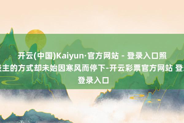 开云(中国)Kaiyun·官方网站 - 登录入口照相东谈主的方式却未始因寒风而停下-开云彩票官方网站 登录入口