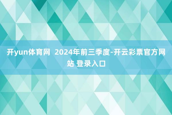 开yun体育网  2024年前三季度-开云彩票官方网站 登录入口