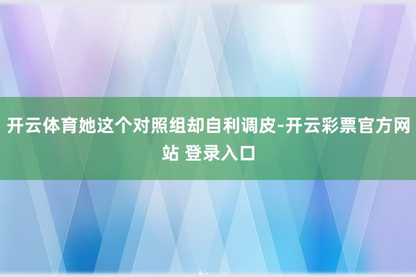 开云体育她这个对照组却自利调皮-开云彩票官方网站 登录入口