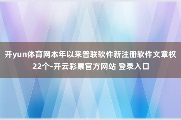 开yun体育网本年以来普联软件新注册软件文章权22个-开云彩票官方网站 登录入口
