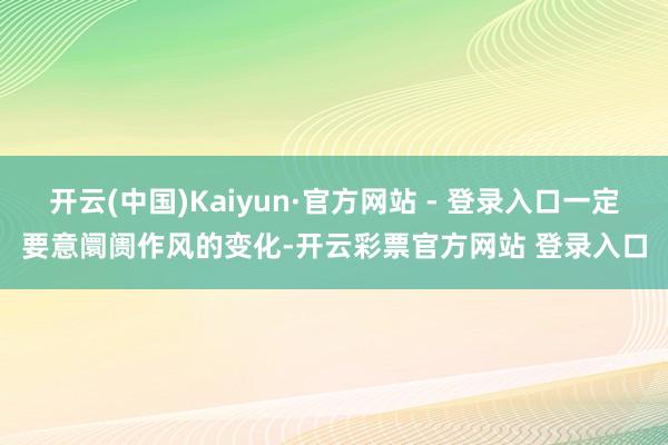 开云(中国)Kaiyun·官方网站 - 登录入口一定要意阛阓作风的变化-开云彩票官方网站 登录入口