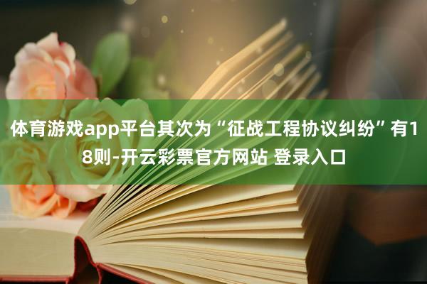 体育游戏app平台其次为“征战工程协议纠纷”有18则-开云彩票官方网站 登录入口