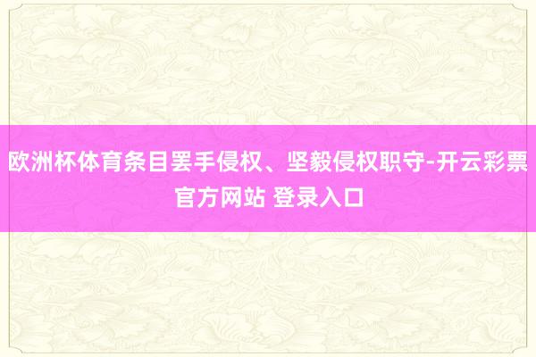 欧洲杯体育条目罢手侵权、坚毅侵权职守-开云彩票官方网站 登录入口