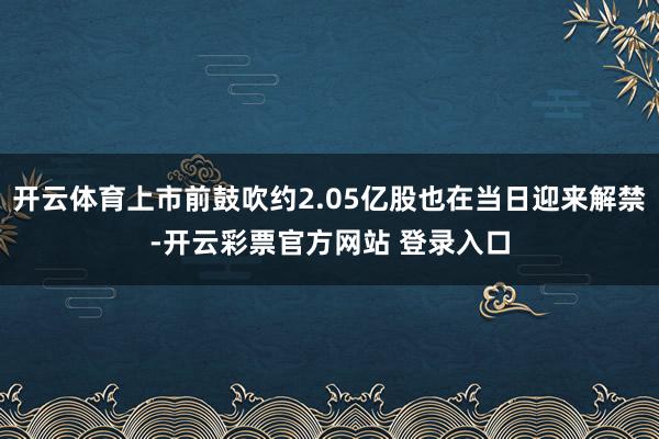 开云体育上市前鼓吹约2.05亿股也在当日迎来解禁-开云彩票官方网站 登录入口