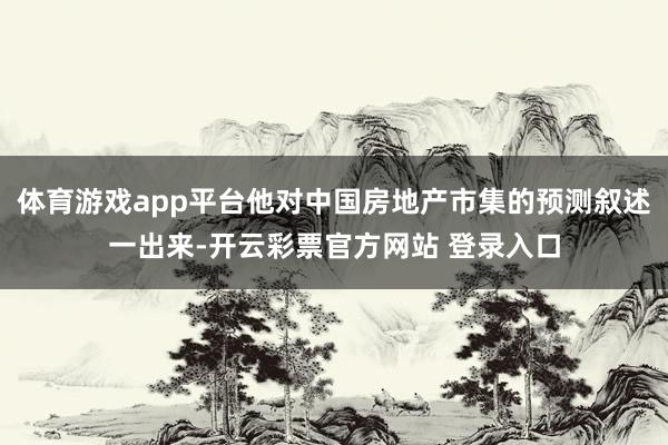体育游戏app平台他对中国房地产市集的预测叙述一出来-开云彩票官方网站 登录入口