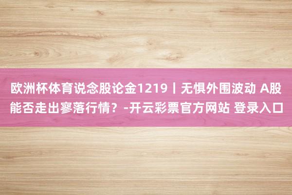 欧洲杯体育说念股论金1219丨无惧外围波动 A股能否走出寥落行情？-开云彩票官方网站 登录入口