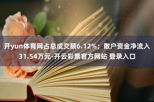开yun体育网占总成交额6.12%；散户资金净流入31.54万元-开云彩票官方网站 登录入口