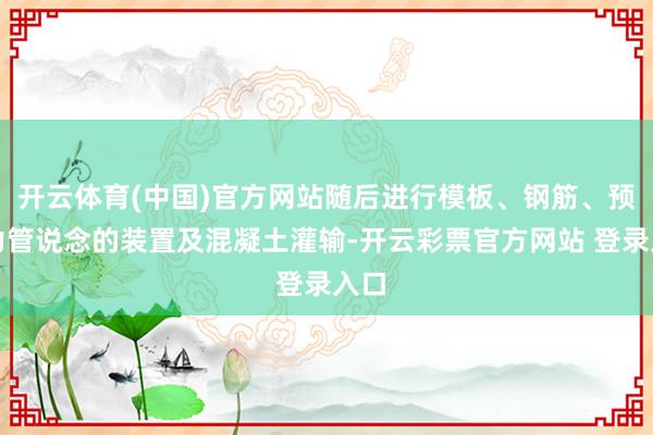 开云体育(中国)官方网站随后进行模板、钢筋、预应力管说念的装置及混凝土灌输-开云彩票官方网站 登录入口