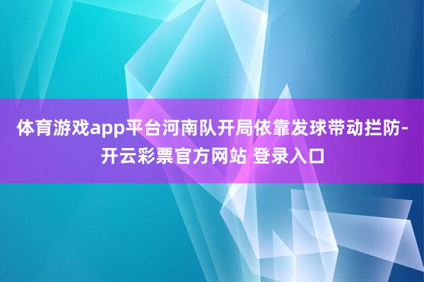 体育游戏app平台河南队开局依靠发球带动拦防-开云彩票官方网站 登录入口