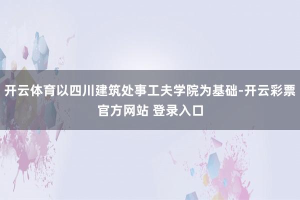 开云体育以四川建筑处事工夫学院为基础-开云彩票官方网站 登录入口