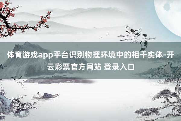 体育游戏app平台识别物理环境中的相干实体-开云彩票官方网站 登录入口