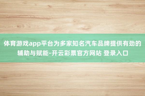 体育游戏app平台为多家知名汽车品牌提供有劲的辅助与赋能-开云彩票官方网站 登录入口