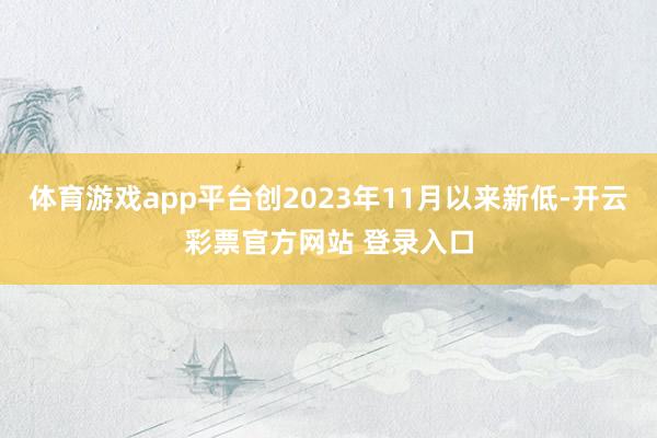 体育游戏app平台创2023年11月以来新低-开云彩票官方网站 登录入口