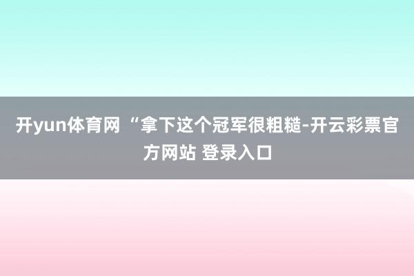 开yun体育网 “拿下这个冠军很粗糙-开云彩票官方网站 登录入口