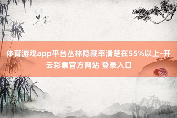体育游戏app平台丛林隐藏率清楚在55%以上-开云彩票官方网站 登录入口