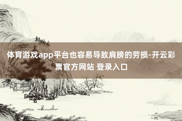 体育游戏app平台也容易导致肩膀的劳损-开云彩票官方网站 登录入口