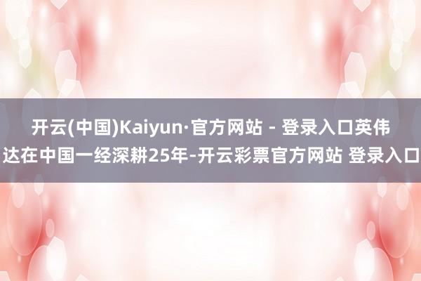 开云(中国)Kaiyun·官方网站 - 登录入口英伟达在中国一经深耕25年-开云彩票官方网站 登录入口