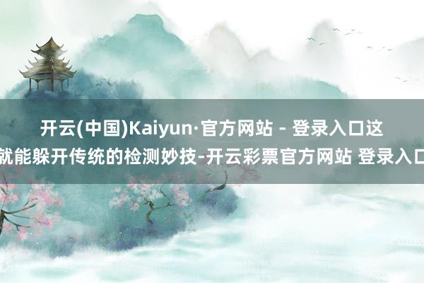 开云(中国)Kaiyun·官方网站 - 登录入口这就能躲开传统的检测妙技-开云彩票官方网站 登录入口