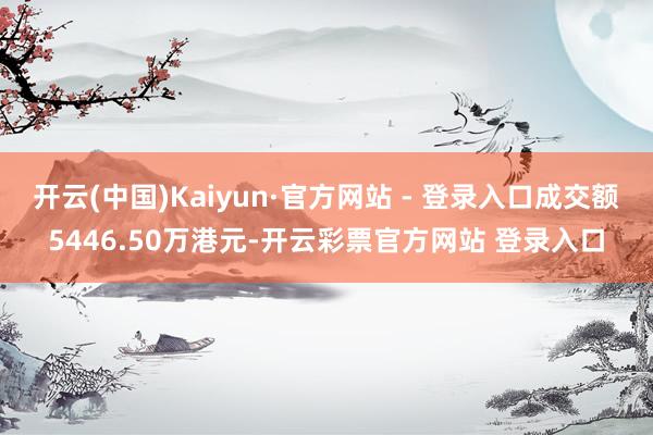 开云(中国)Kaiyun·官方网站 - 登录入口成交额5446.50万港元-开云彩票官方网站 登录入口