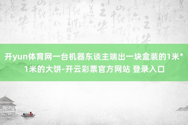 开yun体育网一台机器东谈主端出一块盒装的1米*1米的大饼-开云彩票官方网站 登录入口