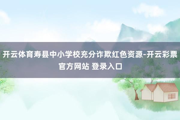 开云体育寿县中小学校充分诈欺红色资源-开云彩票官方网站 登录入口