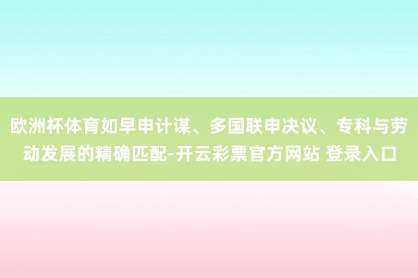 欧洲杯体育如早申计谋、多国联申决议、专科与劳动发展的精确匹配-开云彩票官方网站 登录入口