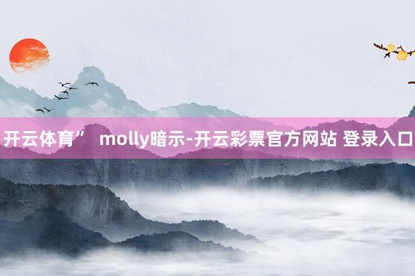 开云体育”  molly暗示-开云彩票官方网站 登录入口