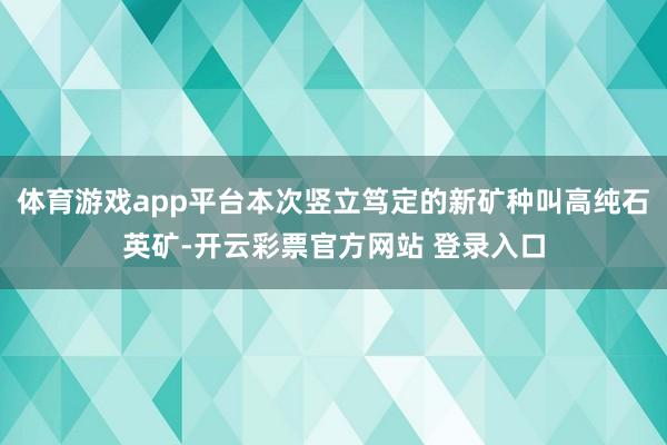 体育游戏app平台本次竖立笃定的新矿种叫高纯石英矿-开云彩票官方网站 登录入口