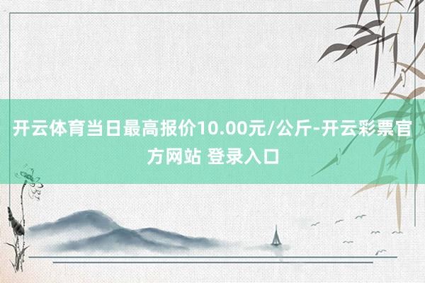开云体育当日最高报价10.00元/公斤-开云彩票官方网站 登录入口