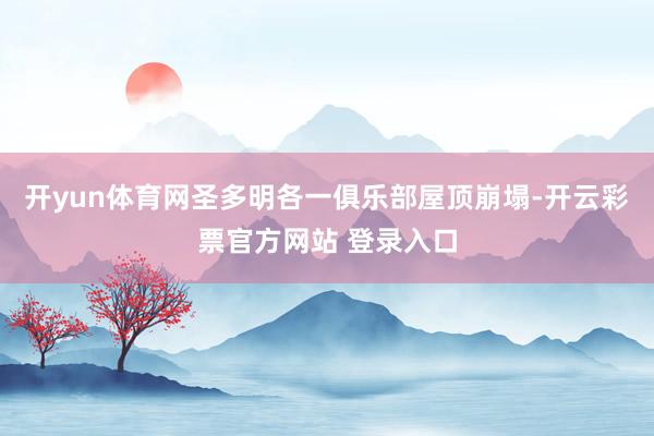 开yun体育网圣多明各一俱乐部屋顶崩塌-开云彩票官方网站 登录入口
