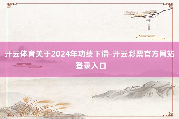 开云体育关于2024年功绩下滑-开云彩票官方网站 登录入口