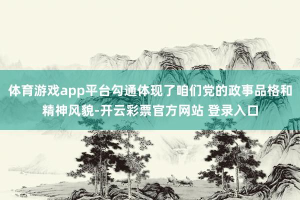 体育游戏app平台勾通体现了咱们党的政事品格和精神风貌-开云彩票官方网站 登录入口