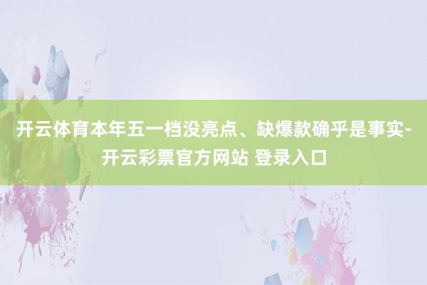 开云体育本年五一档没亮点、缺爆款确乎是事实-开云彩票官方网站 登录入口