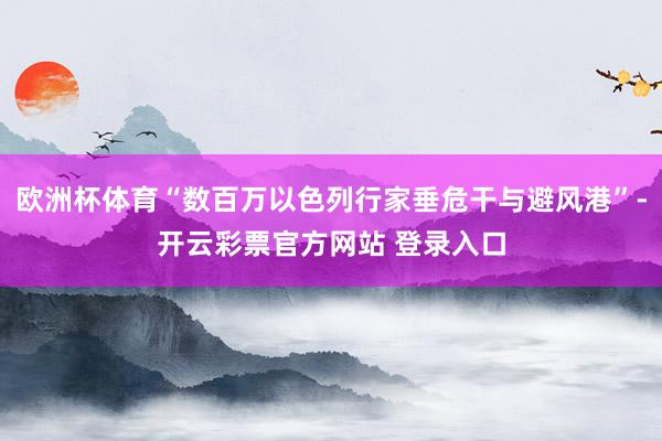 欧洲杯体育“数百万以色列行家垂危干与避风港”-开云彩票官方网站 登录入口